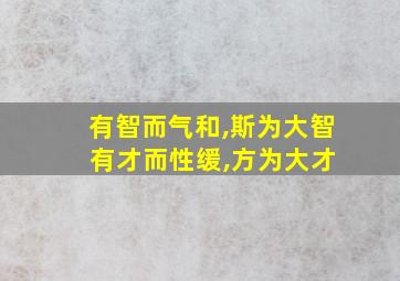 有智而气和,斯为大智 有才而性缓,方为大才